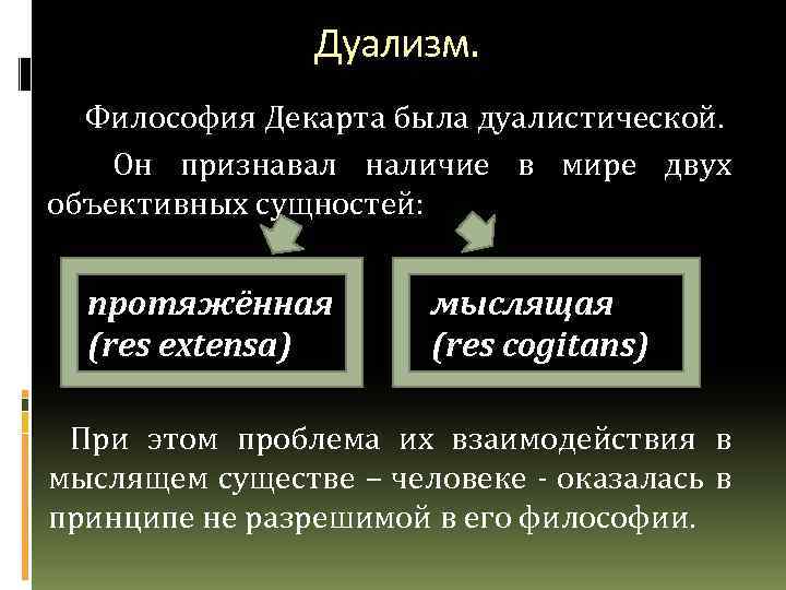 Дуализм. Философия Декарта была дуалистической. Он признавал наличие в мире двух объективных сущностей: протяжённая