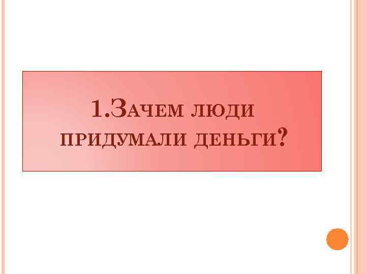 1. ЗАЧЕМ ЛЮДИ ПРИДУМАЛИ ДЕНЬГИ? 