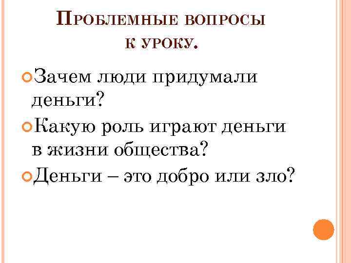 ПРОБЛЕМНЫЕ ВОПРОСЫ К УРОКУ. Зачем люди придумали деньги? Какую роль играют деньги в жизни