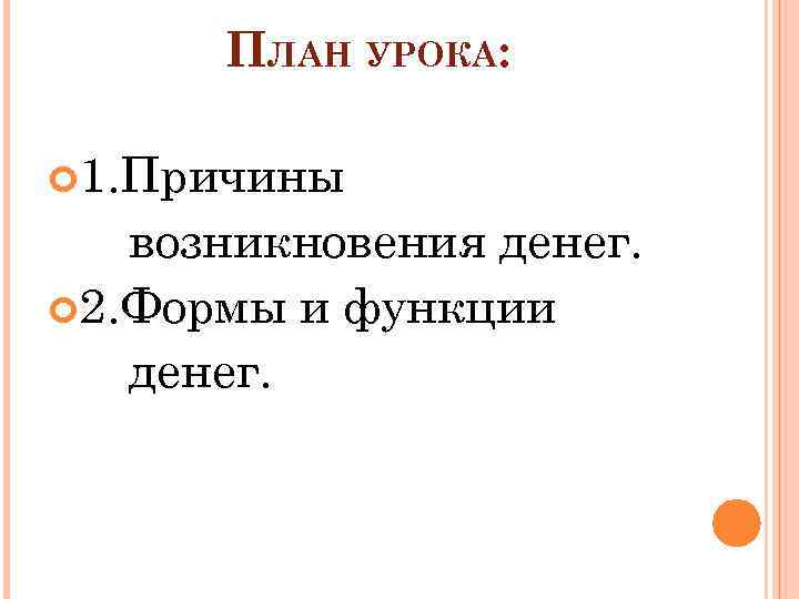 ПЛАН УРОКА: 1. Причины возникновения денег. 2. Формы и функции денег. 