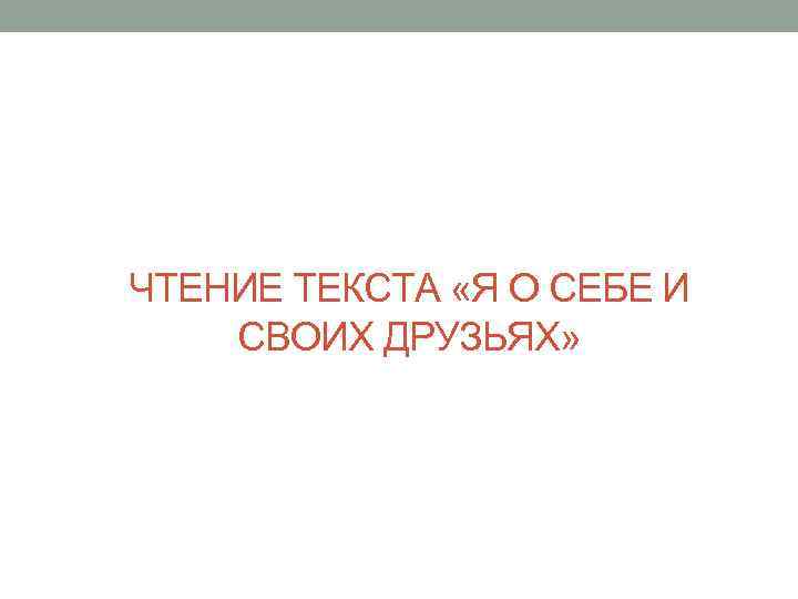 ЧТЕНИЕ ТЕКСТА «Я О СЕБЕ И СВОИХ ДРУЗЬЯХ» 