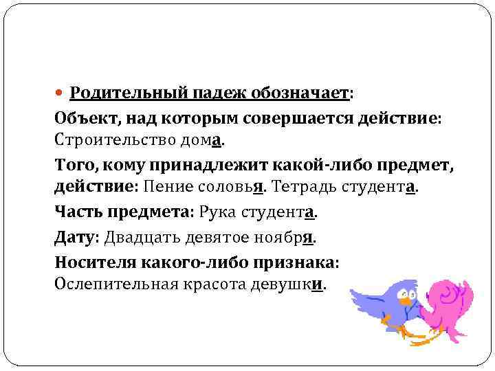  Родительный падеж обозначает: Объект, над которым совершается действие: Строительство дома. Того, кому принадлежит