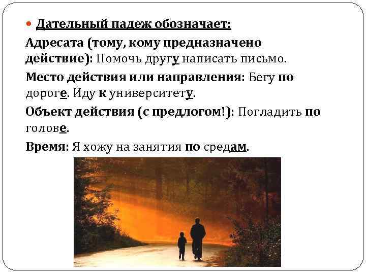  Дательный падеж обозначает: Адресата (тому, кому предназначено действие): Помочь другу написать письмо. Место