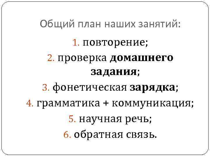 Общий план наших занятий: 1. повторение; 2. проверка домашнего задания; 3. фонетическая зарядка; 4.