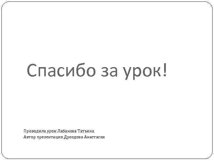Спасибо за урок! Проводила урок Лабанова Татьяна Автор презентации Дроздова Анастасия 