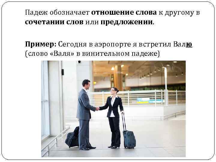 Падеж обозначает отношение слова к другому в сочетании слов или предложении. Пример: Сегодня в