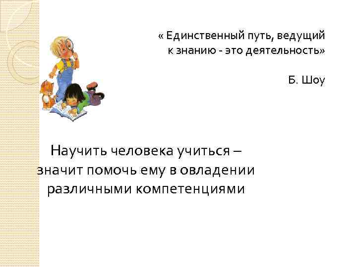  « Единственный путь, ведущий к знанию это деятельность» Б. Шоу Научить человека учиться
