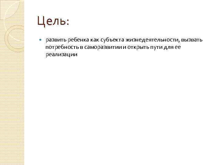 Цель: развить ребенка как субъекта жизнедеятельности, вызвать потребность в саморазвитии и открыть пути для