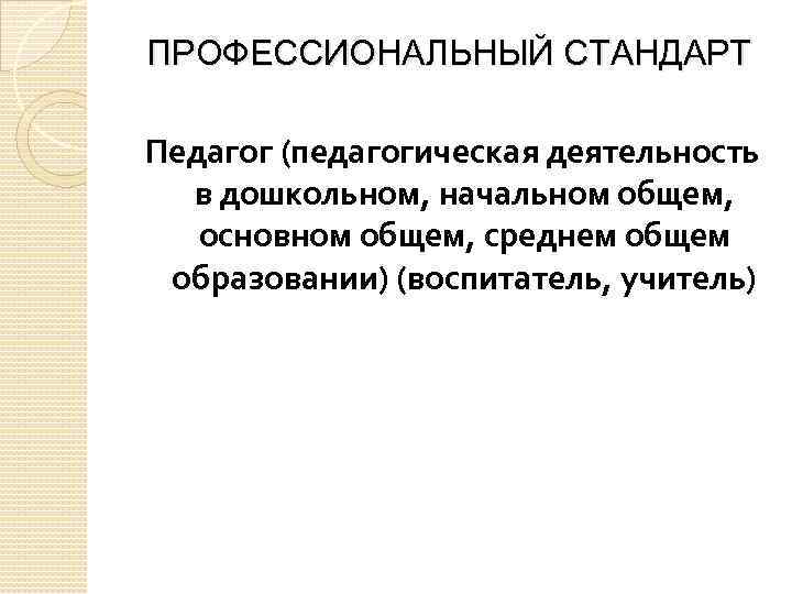ПРОФЕССИОНАЛЬНЫЙ СТАНДАРТ Педагог (педагогическая деятельность в дошкольном, начальном общем, основном общем, среднем общем образовании)