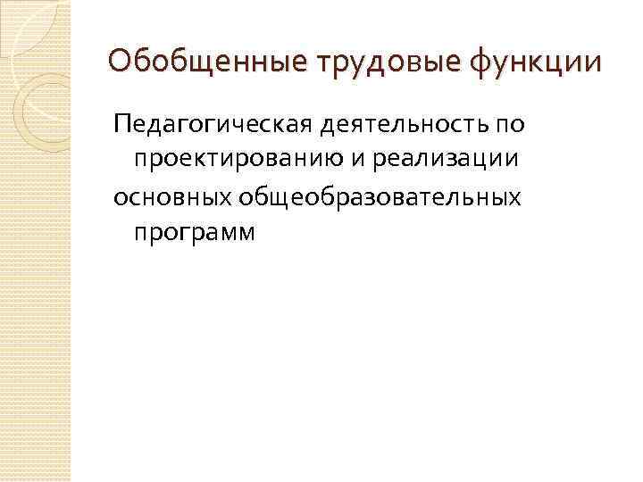 Обобщенные трудовые функции Педагогическая деятельность по проектированию и реализации основных общеобразовательных программ 