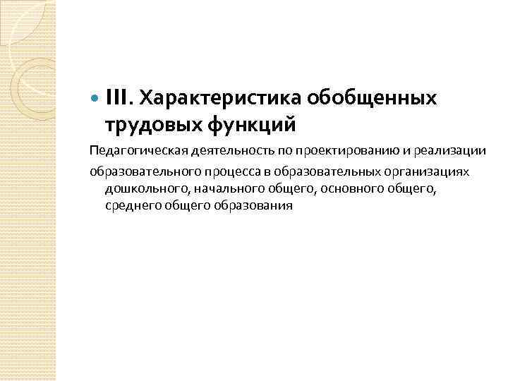  III. Характеристика обобщенных трудовых функций Педагогическая деятельность по проектированию и реализации образовательного процесса
