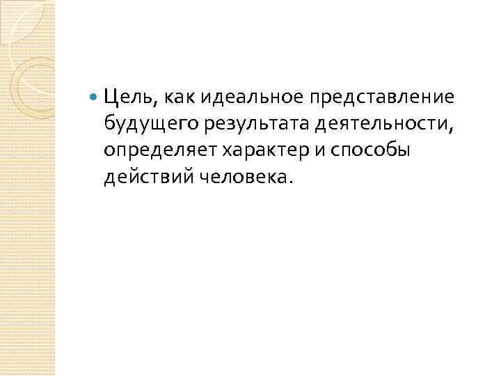  Цель, как идеальное представление будущего результата деятельности, определяет характер и способы действий человека.