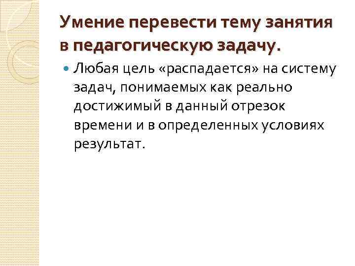 Умение перевести тему занятия в педагогическую задачу. Любая цель «распадается» на систему задач, понимаемых