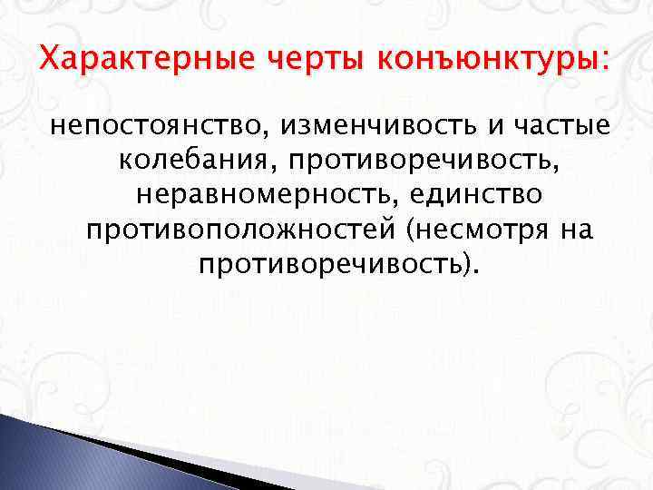 Характерные черты конъюнктуры: непостоянство, изменчивость и частые колебания, противоречивость, неравномерность, единство противоположностей (несмотря на