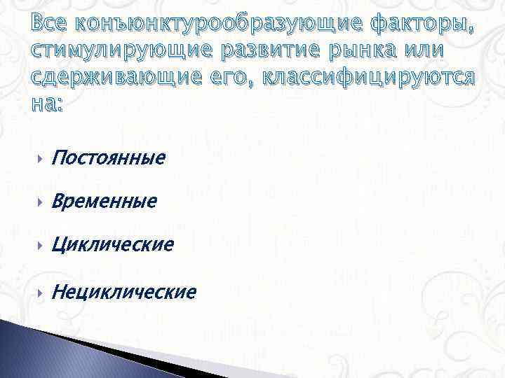 Все конъюнктурообразующие факторы, стимулирующие развитие рынка или сдерживающие его, классифицируются на: Постоянные Временные Циклические