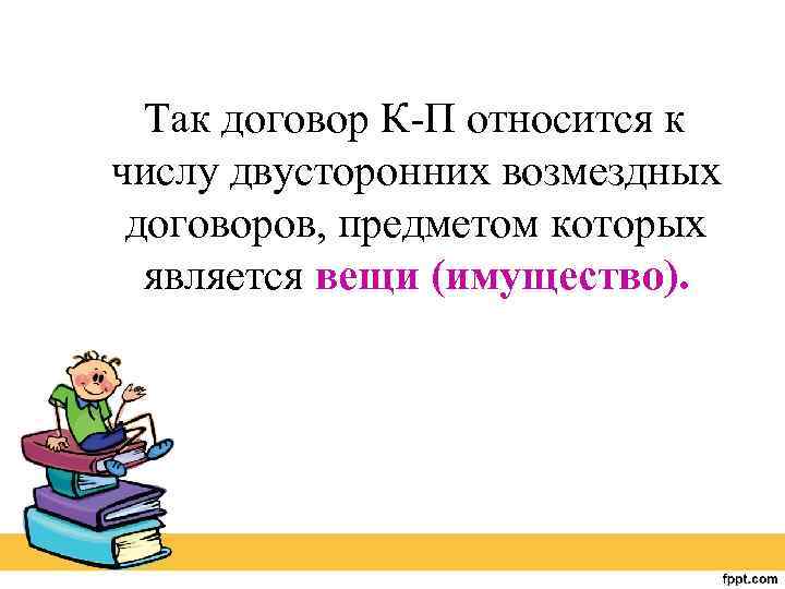 Так договор К-П относится к числу двусторонних возмездных договоров, предметом которых является вещи (имущество).