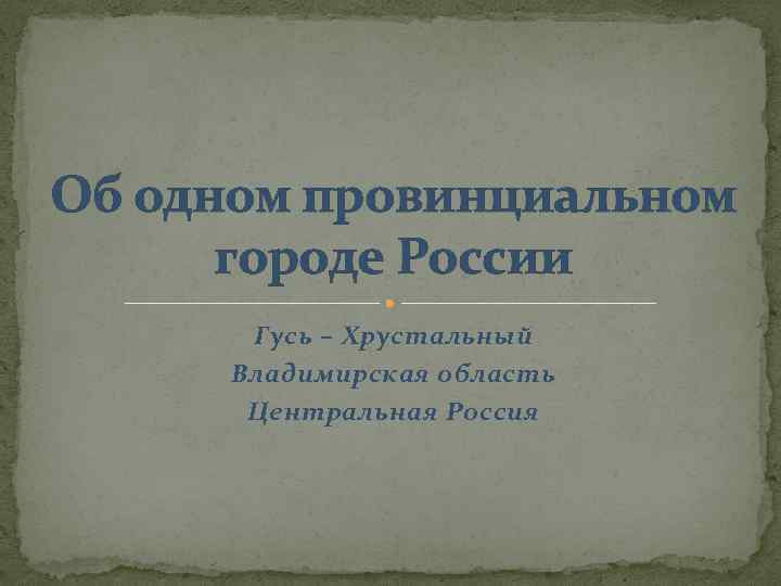 Об одном провинциальном городе России Гусь – Хрустальный Владимирская область Центральная Россия 