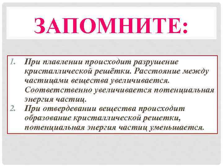 ЗАПОМНИТЕ: 1. При плавлении происходит разрушение кристаллической решётки. Расстояние между частицами вещества увеличивается. Соответственно