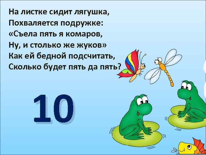 На листке сидит лягушка, Похваляется подружке: «Съела пять я комаров, Ну, и столько же