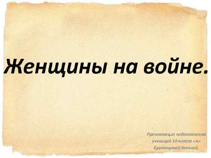 Женщины на войне. Презентация подготовлена ученицей 10 класса «А» Брусенцовой Ксенией. 