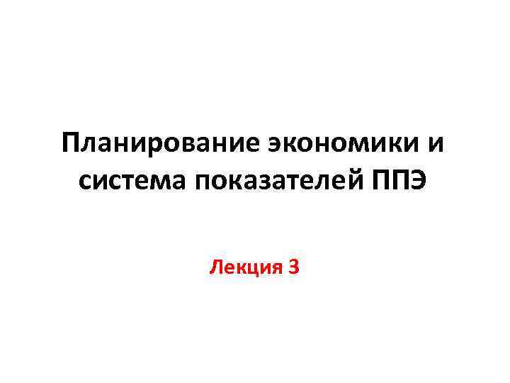 Планирование экономики и система показателей ППЭ Лекция 3 