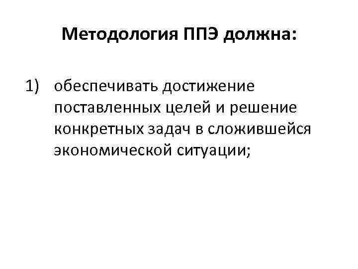 Методология ППЭ должна: 1) обеспечивать достижение поставленных целей и решение конкретных задач в сложившейся