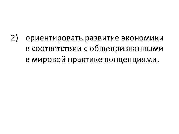 2) ориентировать развитие экономики в соответствии с общепризнанными в мировой практике концепциями. 