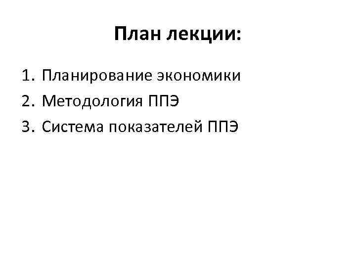 План лекции: 1. Планирование экономики 2. Методология ППЭ 3. Система показателей ППЭ 