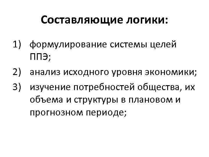 Составляющие логики: 1) формулирование системы целей ППЭ; 2) анализ исходного уровня экономики; 3) изучение