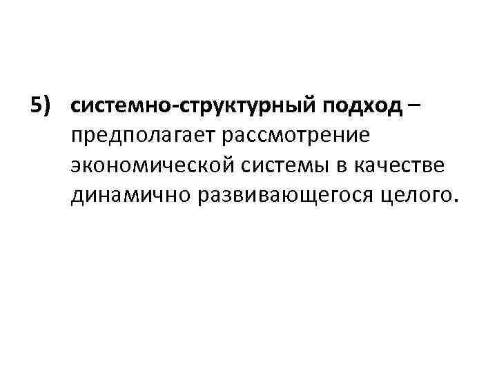 5) системно-структурный подход – предполагает рассмотрение экономической системы в качестве динамично развивающегося целого. 