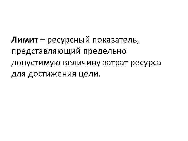 Лимит – ресурсный показатель, представляющий предельно допустимую величину затрат ресурса для достижения цели. 