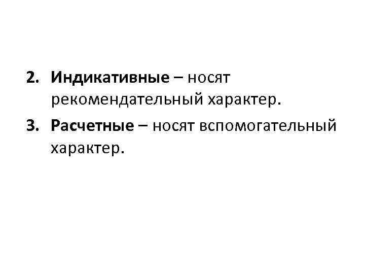 2. Индикативные – носят рекомендательный характер. 3. Расчетные – носят вспомогательный характер. 