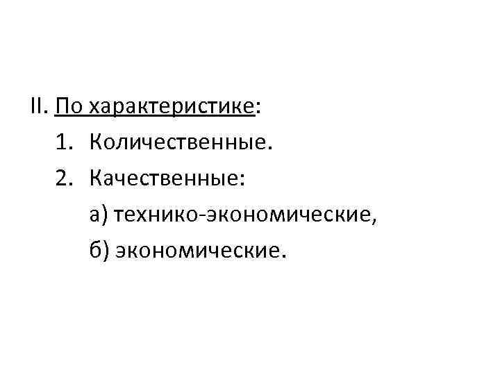II. По характеристике: 1. Количественные. 2. Качественные: а) технико-экономические, б) экономические. 