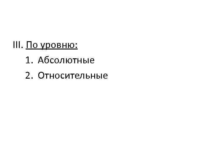 III. По уровню: 1. Абсолютные 2. Относительные 