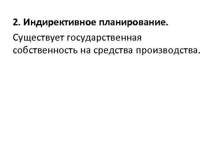 2. Индирективное планирование. Существует государственная собственность на средства производства. 