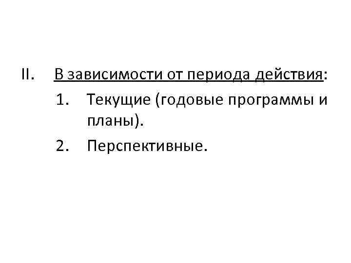 II. В зависимости от периода действия: 1. Текущие (годовые программы и планы). 2. Перспективные.