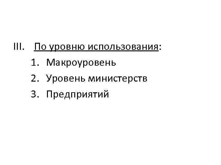 III. По уровню использования: 1. Макроуровень 2. Уровень министерств 3. Предприятий 