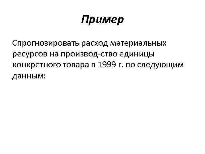 Пример Спрогнозировать расход материальных ресурсов на производ ство единицы конкретного товара в 1999 г.