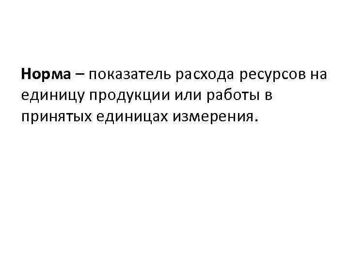 Норма – показатель расхода ресурсов на единицу продукции или работы в принятых единицах измерения.