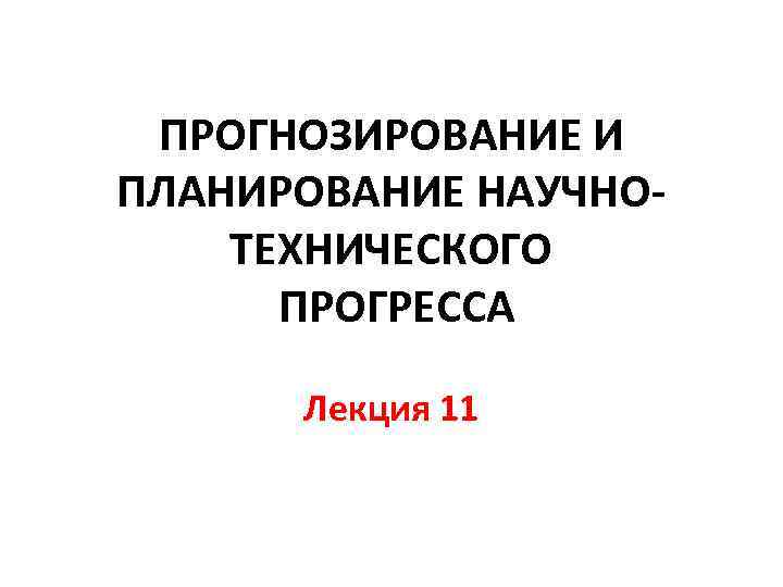 ПРОГНОЗИРОВАНИЕ И ПЛАНИРОВАНИЕ НАУЧНОТЕХНИЧЕСКОГО ПРОГРЕССА Лекция 11 