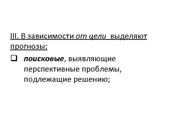 III. В зависимости от цели выделяют прогнозы: q поисковые, выявляющие перспективные проблемы, подлежащие решению;