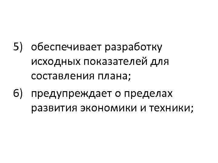 5) обеспечивает разработку исходных показателей для составления плана; 6) предупреждает о пределах развития экономики