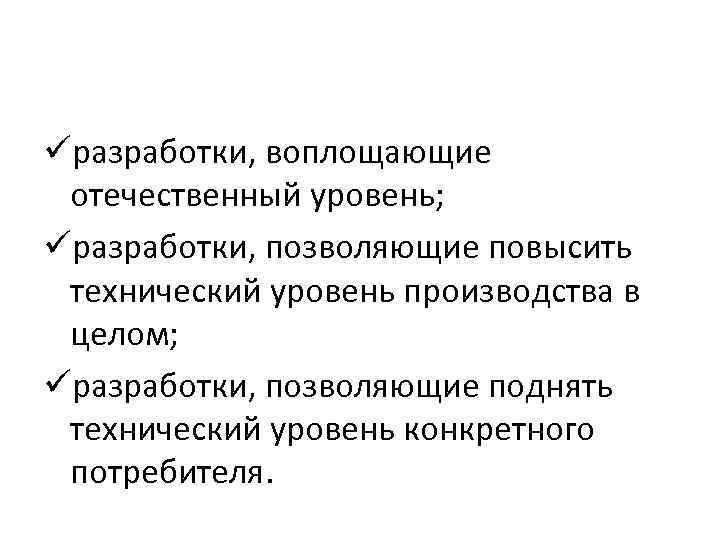 üразработки, воплощающие отечественный уровень; üразработки, позволяющие повысить технический уровень производства в целом; üразработки, позволяющие