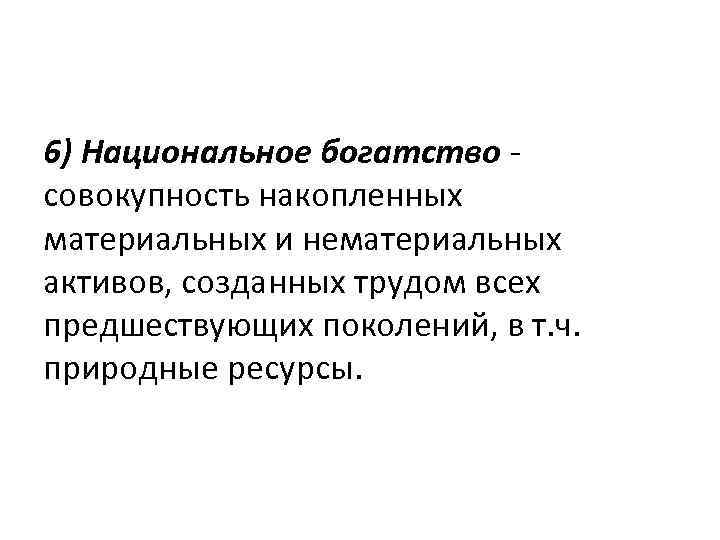 6) Национальное богатство совокупность накопленных материальных и нематериальных активов, созданных трудом всех предшествующих поколений,