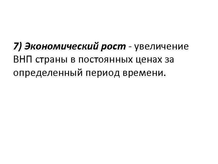 7) Экономический рост - увеличение ВНП страны в постоянных ценах за определенный период времени.