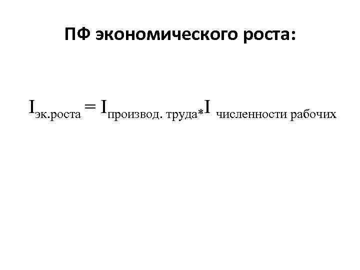 ПФ экономического роста: Iэк. роста = Iпроизвод. труда*I численности рабочих 