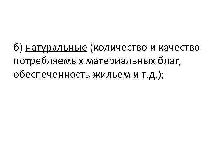 б) натуральные (количество и качество потребляемых материальных благ, обеспеченность жильем и т. д. );