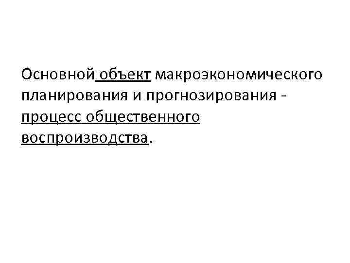 Основной объект макроэкономического планирования и прогнозирования процесс общественного воспроизводства. 