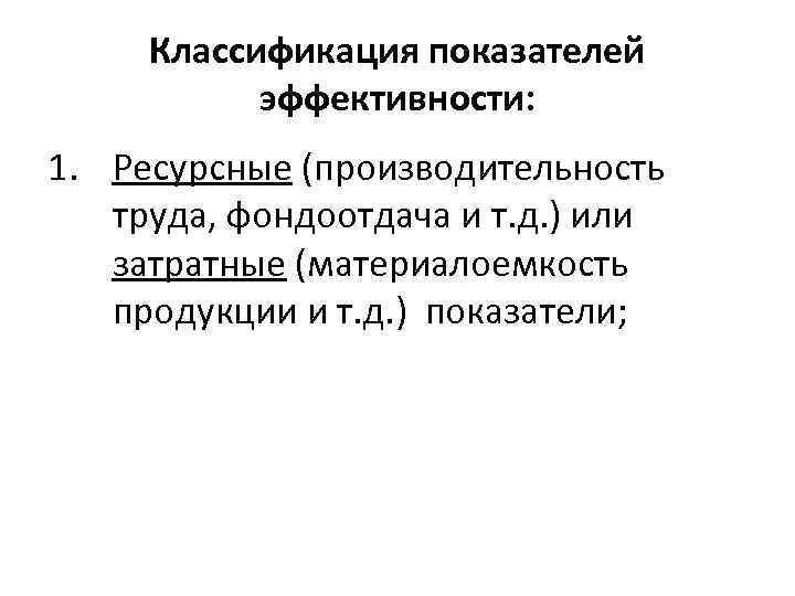 Классификация показателей эффективности: 1. Ресурсные (производительность труда, фондоотдача и т. д. ) или затратные