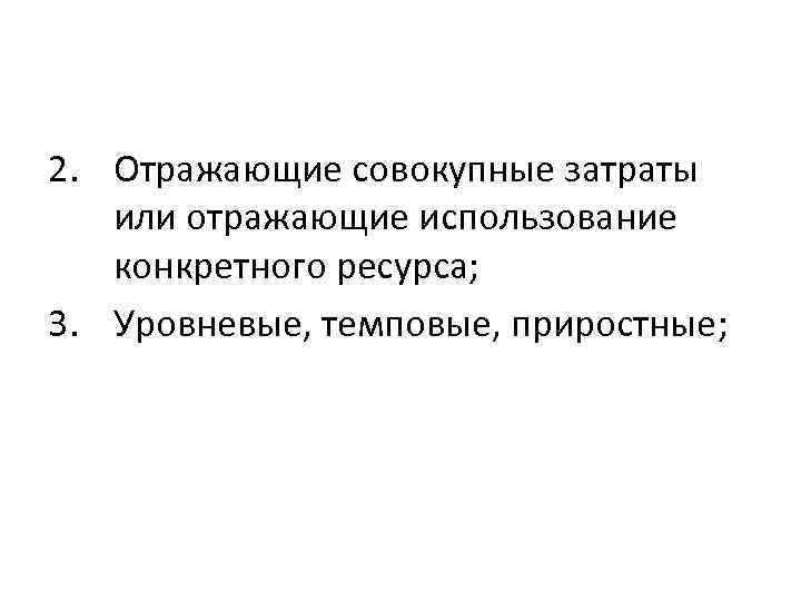 2. Отражающие совокупные затраты или отражающие использование конкретного ресурса; 3. Уровневые, темповые, приростные; 